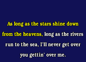 As long as the stars shine down
from the heavens. long as the rivers
run to the sea. I'll never get over

you gettin' over me.