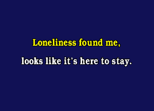 Loneliness found me.

looks like it's here to stay.