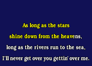 As long as the stars
shine down from the heavens.
long as the rivers run to the sea.

I'll never get over you gettin' over me.