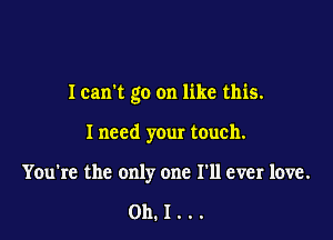 Ican't go on like this.

I need your touch.
You're the only one I'll ever love.

011.1...