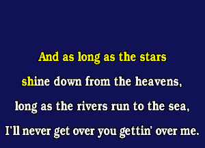 And as long as the stars
shine down from the heavens.
long as the rivers run to the sea.

I'll never get over you gettin' over me.