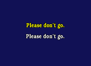 Please don't go.

Please don't go.