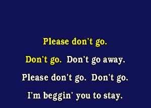 Please don't go.

Don't go. Don't go away.

Please don't go. Don't go.

I'm beggin' you to stay.