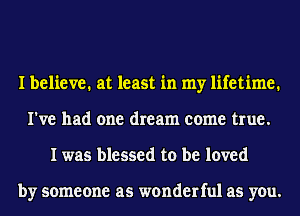 I believe. at least in my lifetime.
I've had one dream come true.
I was blessed to be loved

by someone as wonderful as you.