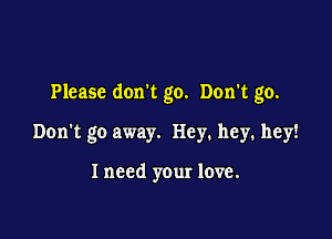 Please don't go. Don't go.

Don't go away. Hey. hey. hey!

I need your love.