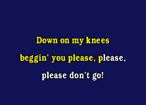 Down on my knees

beggin' you please. please.

please don't go!