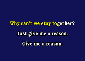 Why can't we stay together?

Just give me a reason.

Give me a reason.