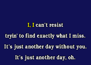 I. I can't resist
tryin' to find exactly what I miss.
It's just another day without you.

It's just another day. oh.