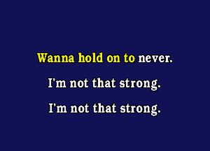 Wanna hold on to never.

I'm not that strong.

I'm not that strong.