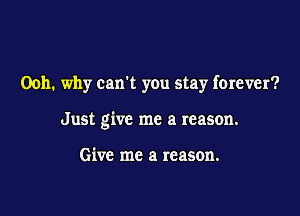 Ooh. why can't you stay forever?

Just give me a reason.

Give me a reason.