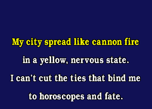 My city spread like cannon fire
in a yellow. nervous state.
I can't cut the ties that bind me

to horoscopes and fate.