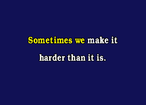 Sometimes we make it

harder than it is.