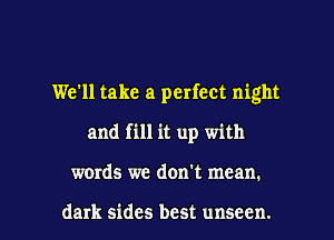 We'll take a perfect night

and fill it up with

words we don't mean.

dark sides best unseen. l