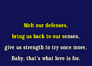 Melt our defenses.
bring us back to our senses.
give us strength to try once meme1

Baby. that's what love is for.