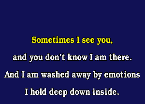 Sometimes I see you.
and you don't know I am there.
And I am washed away by emotions

I hold deep down inside.