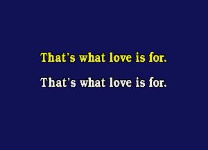 That's what love is for.

That's what love is for.