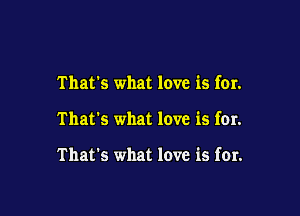 That's what love is for.

That's what love is for.

That's what love is for.