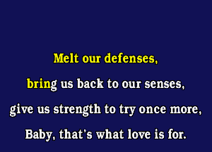 Melt our defenses.
bring us back to our senses.
give us strength to try once meme1

Baby. that's what love is for.
