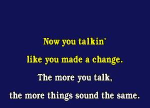 Now you talkin'
like you made a change.
The more you talk.

the more things sound the same.