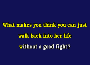 What makes you think you can just
walk back into her life

without a good fight?