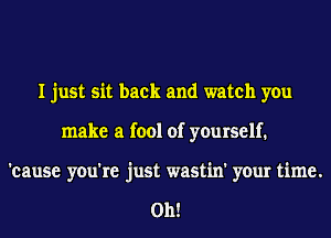 I just sit back and watch you
make a fool of yourself.

'cause you're just wastin' your time.

Oh!