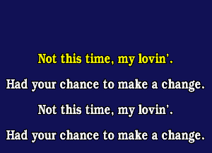 Not this time. my lovin'.
Had your chance to make a change.
Not this time. my lovin'.

Had your chance to make a change.