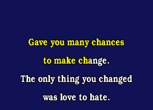Gave you many chances

to make change.

The only thing you changed

was love to hate.