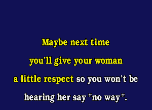 Maybe next time
you'll give your woman
a little respect so you won't be

hearing her say no way.