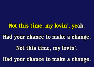 Not this time. my lovin'. yeah.
Had your chance to make a change.
Not this time. my lovin'.

Had your chance to make a change.