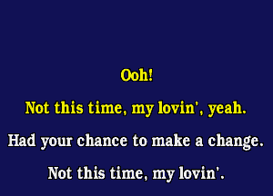 0011!
Not this time. my lovin'. yeah.
Had your chance to make a change.

Not this time. my lovin'.