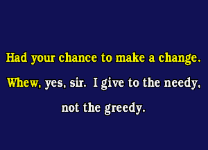 Had your chance to make a change.
Whew. yes. sir. I give to the needy.

not the greedy.