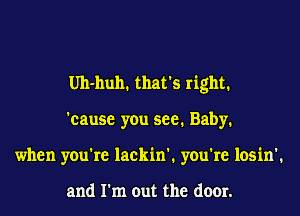 Uh-huh. that's right.
'cause you see. Baby.
when you're lackin'. you're losin'.

and I'm out the door.