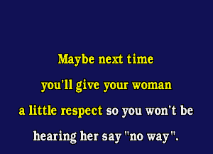Maybe next time
you'll give your woman
a little respect so you won't be

hearing her say no way.