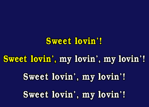 Sweet lovin'!
Sweet lovin'. my lovin'. my lovin'!
Sweet lovin'. my lovin'!

Sweet lovin'. my lovin'!