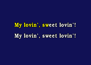 My lovink sweet lovin'!

My lovin'. sweet lovin'!