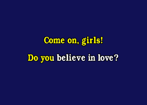 Come on. girls!

Do you believe in love?