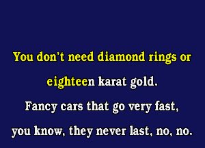 You don't need diamond rings or
eighteen karat gold.
Fancy cars that go very fast.

you know. they never last. no. no.