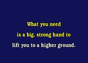 What you need

is a big. strong hand to

lift you to a higher ground.