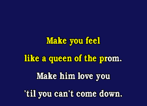Make you feel

like a queen of the prom.

Make him love you

'til you can't come down.
