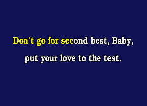 Don't go for second best. Baby.

put your love to the test.