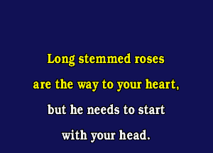 Long stemmed roses

are the way to your heart.
but he needs to start

with your head.