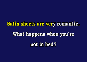 Satin sheets are very romantic.

What happens when you're

not in bed?