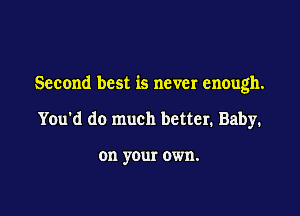 Second best is never enough.

You'd do much better. Baby.

on your own.