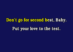 Don't go for second best. Baby.

Put your love to the test.