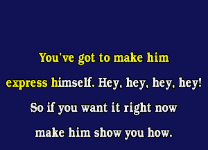 You've got to make him
express himself. Hey. hey. hey. hey!
So if you want it right now

make him show you how.