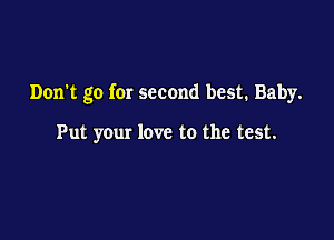 Don't go for second best. Baby.

Put your love to the test.