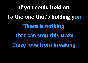 If you could hold on
To the one that's holding you
111ere is nothing
That can stop this crazy

Crazy love from breaking

g