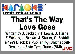 mm NE!

'JVCch-tclNARAOKE

ThaPs The Way
Love Goes

Written by J. Jackson, T. Lewis, J. Harris,

F.Wesley, J. Brown, J. Starks, C. Bobbi!

fii1993 Black Ice Publishing, Unichappell-
Dynatone, Flyte Tyme Tunes (BMIJJVB