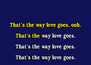 That's the way love goes. ooh.
That's the way love goes.

That's the way love goes.

That's the way love goes.
