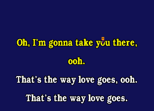 Oh. I'm gonna take yGu there.

ooh.

That's the way love goes. ooh.

That's the way love goes.